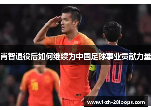肖智退役后如何继续为中国足球事业贡献力量 肖智退役后如何继续为中国足球事业贡献力量