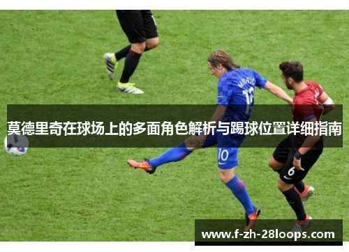 莫德里奇在球场上的多面角色解析与踢球位置详细指南