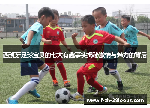 西班牙足球宝贝的七大有趣事实揭秘激情与魅力的背后