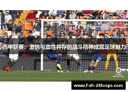 西甲联赛：激情与血性并存的战斗精神成就足球魅力