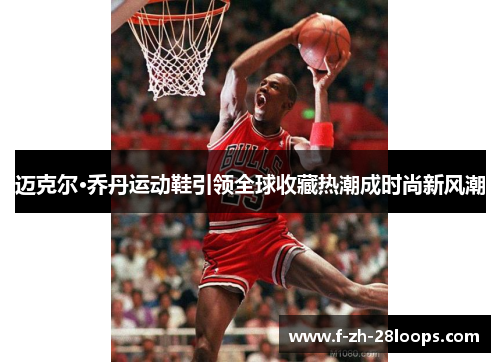 迈克尔·乔丹运动鞋引领全球收藏热潮成时尚新风潮