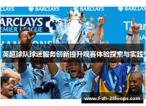 英超球队球迷服务创新提升观赛体验探索与实践 英超球队球迷服务创新提升观赛体验探索与实践
