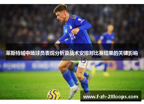 莱斯特城中场球员表现分析及战术安排对比赛结果的关键影响 莱斯特城中场球员表现分析及战术安排对比赛结果的关键影响