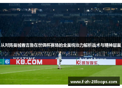 从对阵曼城看吉鲁在世俱杯赛场的全面统治力解析战术与精神层面