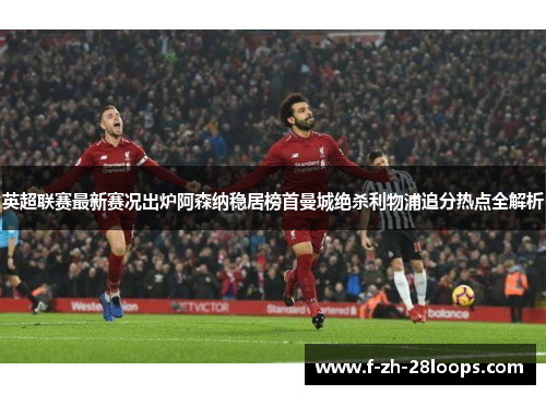 英超联赛最新赛况出炉阿森纳稳居榜首曼城绝杀利物浦追分热点全解析