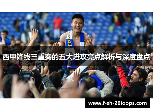 西甲锋线三重奏的五大进攻亮点解析与深度盘点