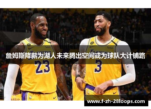 詹姆斯降薪为湖人未来腾出空间或为球队大计铺路