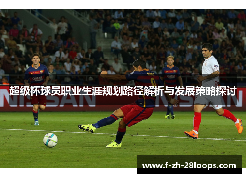 超级杯球员职业生涯规划路径解析与发展策略探讨