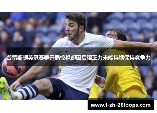 普雷斯顿英冠赛季开局惊艳却因后程乏力未能持续保持竞争力