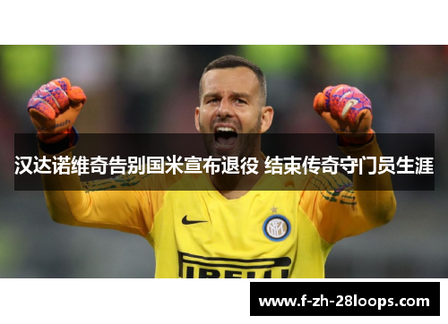 汉达诺维奇告别国米宣布退役 结束传奇守门员生涯