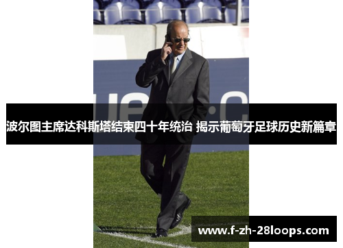 波尔图主席达科斯塔结束四十年统治 揭示葡萄牙足球历史新篇章