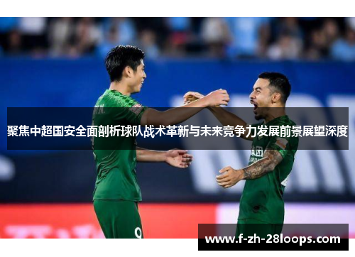 聚焦中超国安全面剖析球队战术革新与未来竞争力发展前景展望深度