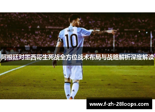 阿根廷对墨西哥生死战全方位战术布局与战略解析深度解读
