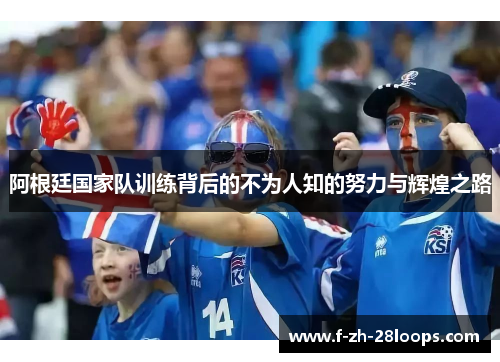 阿根廷国家队训练背后的不为人知的努力与辉煌之路