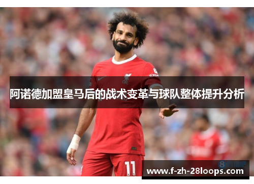 阿诺德加盟皇马后的战术变革与球队整体提升分析