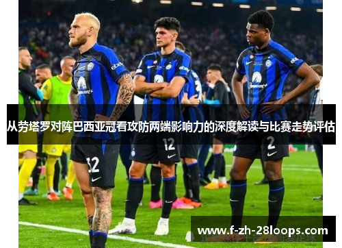 从劳塔罗对阵巴西亚冠看攻防两端影响力的深度解读与比赛走势评估