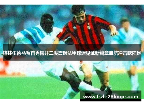 格林伍德马赛首秀梅开二度震撼法甲球迷见证新篇章启航冲击欧陆足